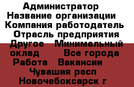 Администратор › Название организации ­ Компания-работодатель › Отрасль предприятия ­ Другое › Минимальный оклад ­ 1 - Все города Работа » Вакансии   . Чувашия респ.,Новочебоксарск г.